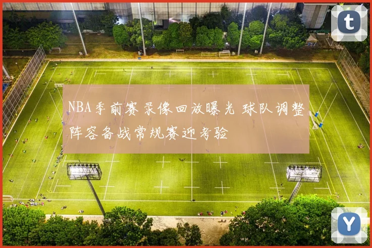 NBA季前赛录像回放曝光 球队调整阵容备战常规赛迎考验