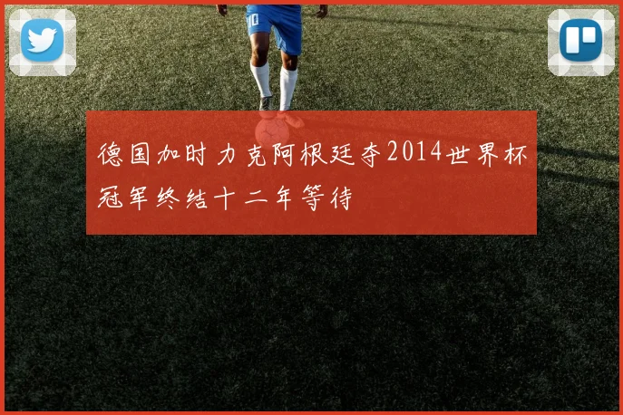 德国加时力克阿根廷夺2014世界杯冠军终结十二年等待