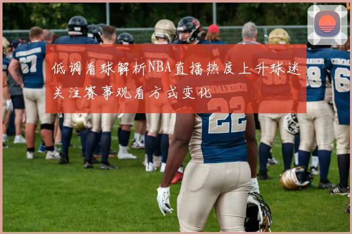 低调看球解析NBA直播热度上升球迷关注赛事观看方式变化