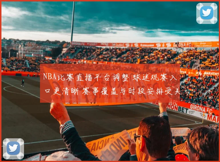 NBA比赛直播平台调整 球迷观赛入口更清晰 赛事覆盖与时段安排受关注