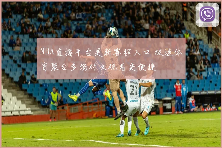 NBA直播平台更新赛程入口 极速体育聚合多场对决观看更便捷
