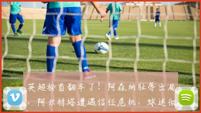 英超榜首翻车了！阿森纳耻辱出局，阿尔特塔遭遇信任危机，球迷彻底炸锅_决赛_南安普顿_欧冠