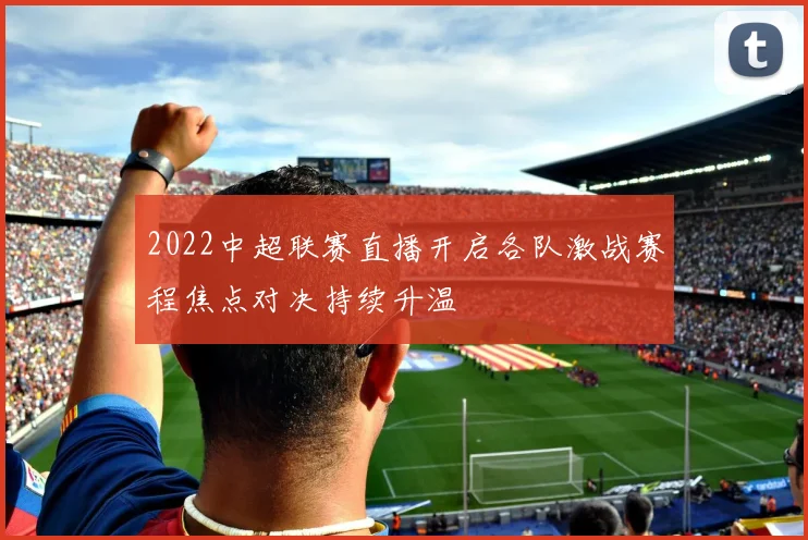 2022中超联赛直播开启各队激战赛程焦点对决持续升温