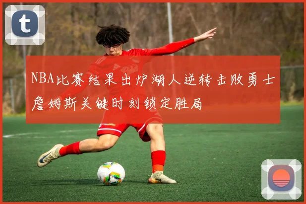 NBA比赛结果出炉湖人逆转击败勇士詹姆斯关键时刻锁定胜局