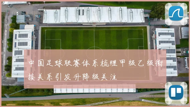 中国足球联赛体系梳理甲级乙级衔接关系引发升降级关注