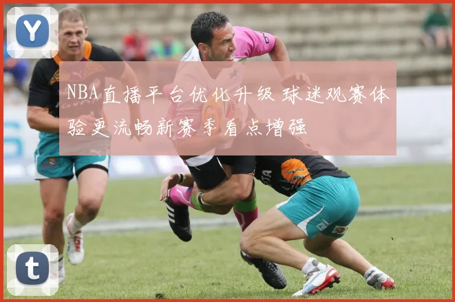NBA直播平台优化升级 球迷观赛体验更流畅新赛季看点增强