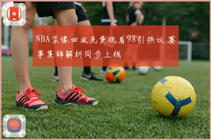 NBA录像回放免费观看98引热议 赛事集锦解析同步上线