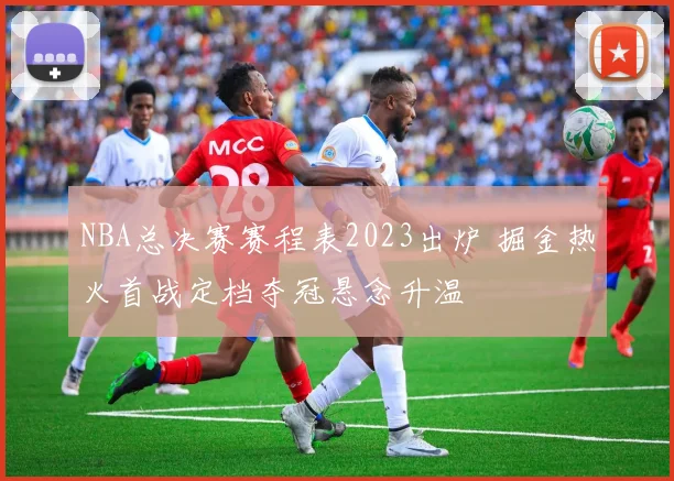 NBA总决赛赛程表2023出炉 掘金热火首战定档夺冠悬念升温