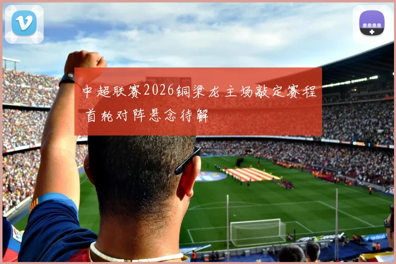 中超联赛2026铜梁龙主场敲定赛程 首轮对阵悬念待解