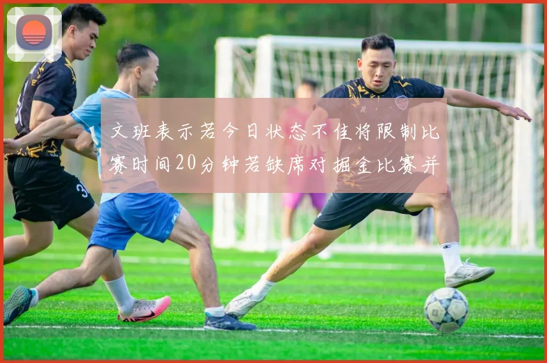 文班表示若今日状态不佳将限制比赛时间20分钟若缺席对掘金比赛并不意外