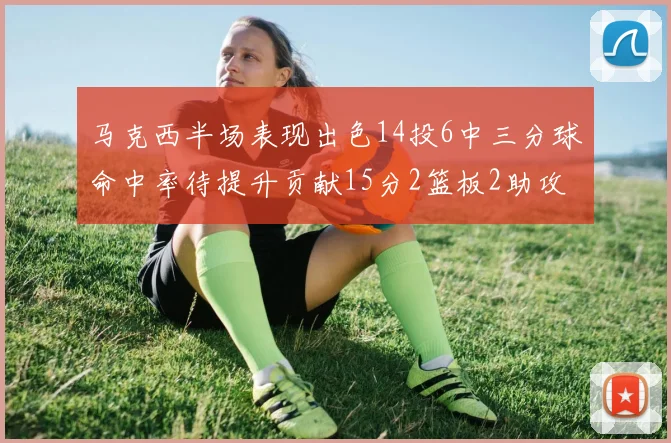 马克西半场表现出色14投6中三分球命中率待提升贡献15分2篮板2助攻