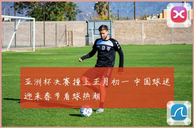 亚洲杯决赛撞上正月初一 中国球迷迎来春节看球热潮