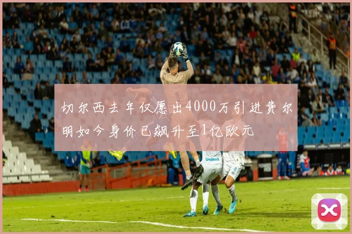 切尔西去年仅愿出4000万引进费尔明如今身价已飙升至1亿欧元