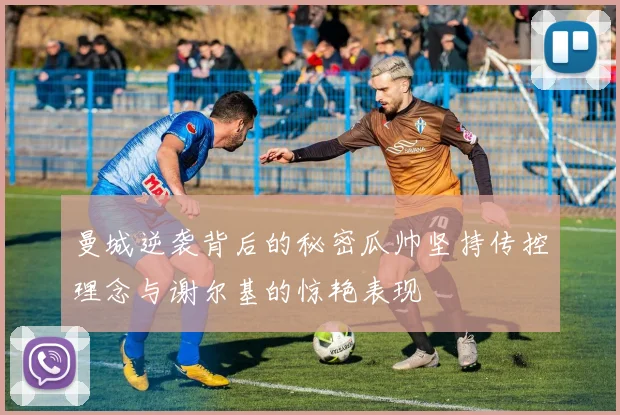 曼城逆袭背后的秘密瓜帅坚持传控理念与谢尔基的惊艳表现