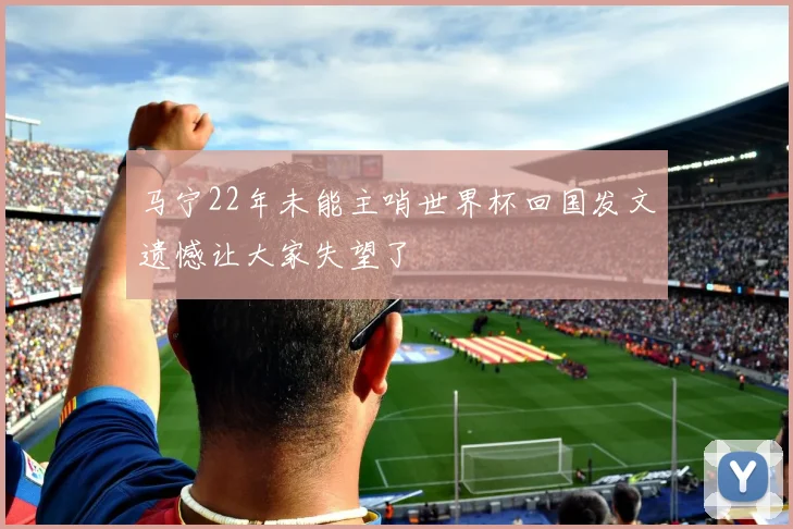 马宁22年未能主哨世界杯回国发文遗憾让大家失望了
