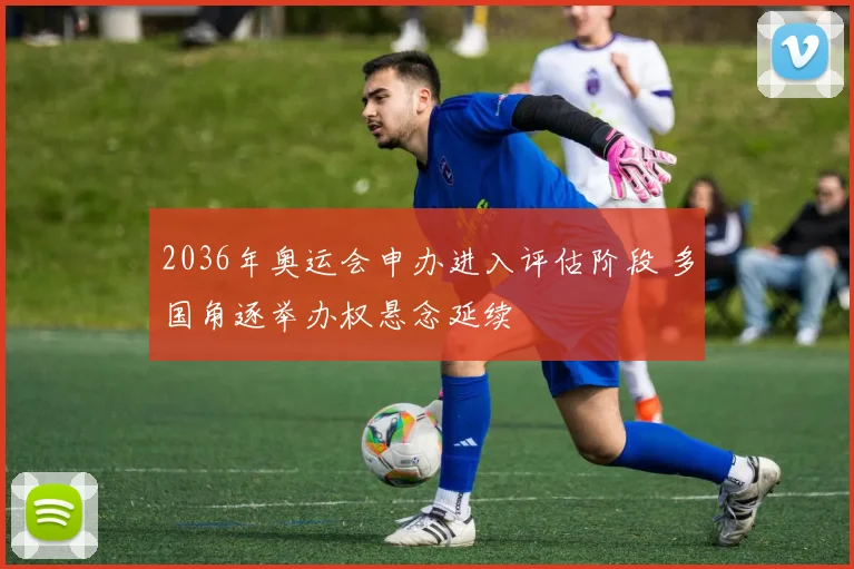 2036年奥运会申办进入评估阶段 多国角逐举办权悬念延续
