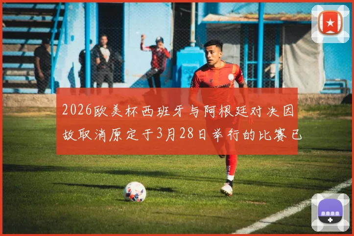 2026欧美杯西班牙与阿根廷对决因故取消原定于3月28日举行的比赛已被取消