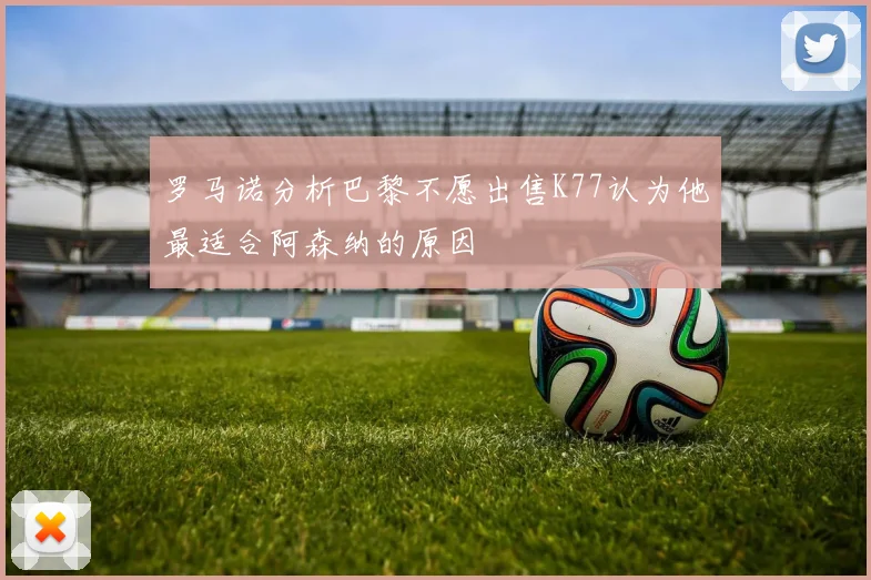 罗马诺分析巴黎不愿出售K77认为他最适合阿森纳的原因