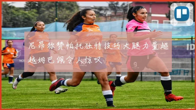 尼昂称赞帕托独特技巧大腿力量超越姆巴佩令人惊叹