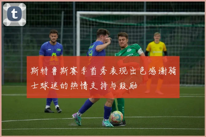 斯特鲁斯赛季首秀表现出色感谢骑士球迷的热情支持与鼓励