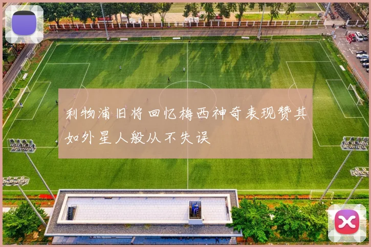 利物浦旧将回忆梅西神奇表现赞其如外星人般从不失误