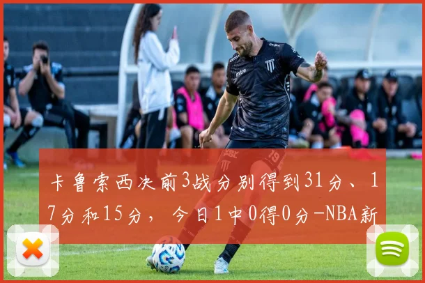 卡鲁索西决前3战分别得到31分、17分和15分，今日1中0得0分-NBA新闻