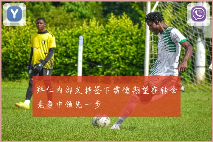 拜仁内部支持签下雷德期望在转会竞争中领先一步