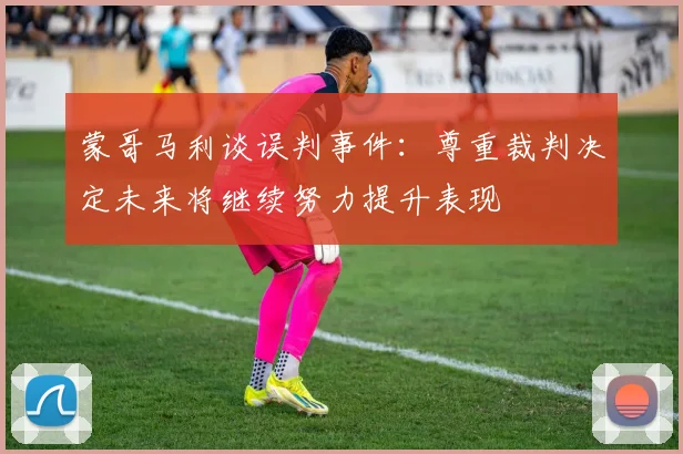 蒙哥马利谈误判事件：尊重裁判决定未来将继续努力提升表现
