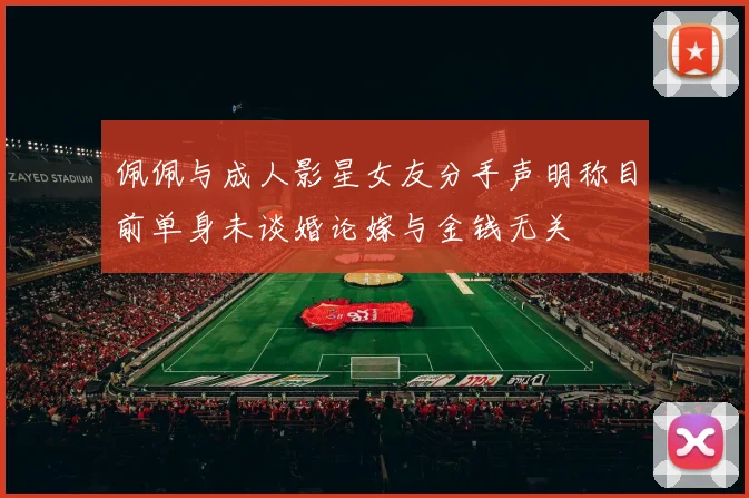佩佩与成人影星女友分手声明称目前单身未谈婚论嫁与金钱无关