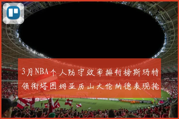 3月NBA个人防守效率排行榜斯玛特领衔塔图姆亚历山大伦纳德表现抢眼