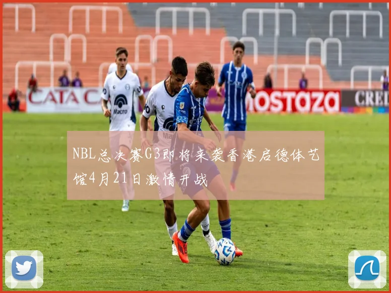 NBL总决赛G3即将来袭香港启德体艺馆4月21日激情开战
